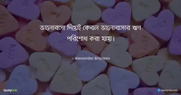 ভালোবাসা দিয়েই কেবল ভালোবাসার ঋণ পরিশোধ করা যায়। - Alexander Bracken