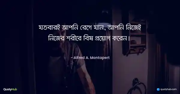 যতবারই আপনি রেগে যান, আপনি নিজেই নিজের শরীরে বিষ প্রয়োগ করেন।  - Alfred A. Montapert