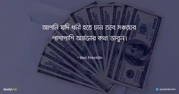 আপনি যদি ধনী হতে চান তবে সঞ্চয়ের পাশাপাশি অর্জনের কথা ভাবুন। - Ben Franklin
