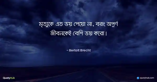 মৃত্যুকে এত ভয় পেয়ো না, বরং অপূর্ণ জীবনকেই বেশি ভয় করো। - Bertolt Brecht