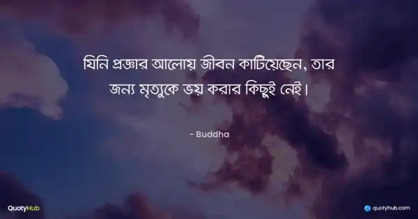 যিনি প্রজ্ঞার আলোয় জীবন কাটিয়েছেন, তার জন্য মৃত্যুকে ভয় করার কিছুই নেই। - Buddha