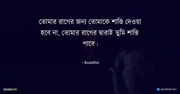 তোমার রাগের জন্য তোমাকে শাস্তি দেওয়া হবে না, তোমার রাগের দ্বারাই তুমি শাস্তি পাবে। - Buddha