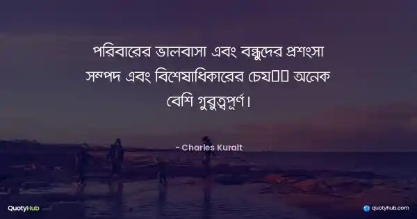 পরিবারের ভালবাসা এবং বন্ধুদের প্রশংসা সম্পদ এবং বিশেষাধিকারের চেয়ে অনেক বেশি গুরুত্বপূর্ণ। - Charles Kuralt