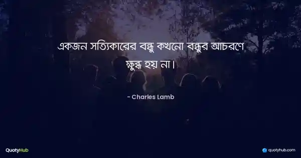 একজন সত্যিকারের বন্ধু কখনো বন্ধুর আচরণে ক্ষুব্ধ হয় না। - Charles Lamb