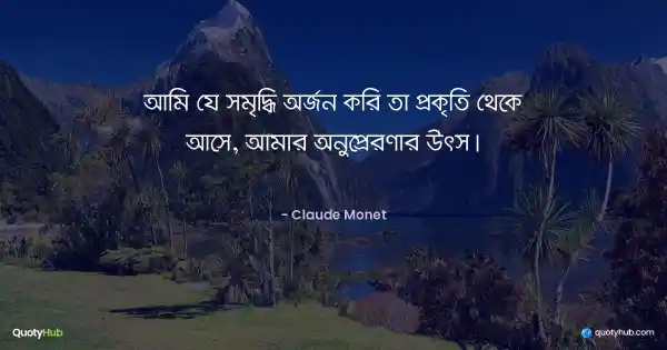 আমি যে সমৃদ্ধি অর্জন করি তা প্রকৃতি থেকে আসে, আমার অনুপ্রেরণার উৎস। - Claude Monet