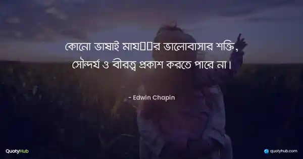 কোনো ভাষাই মায়ের ভালোবাসার শক্তি, সৌন্দর্য ও বীরত্ব প্রকাশ করতে পারে না। - Edwin Chapin