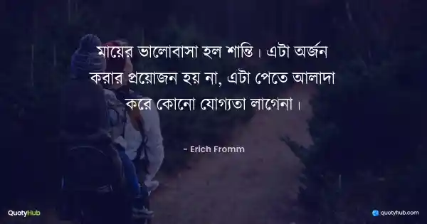 মায়ের ভালোবাসা হল শান্তি। এটা অর্জন করার প্রয়োজন হয় না, এটা পেতে আলাদা করে কোনো যোগ্যতা লাগেনা। - Erich Fromm