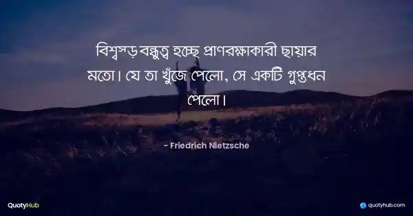 বিশ্বস্ত বন্ধুত্ব হচ্ছে প্রাণরক্ষাকারী ছায়ার মতো। যে তা খুঁজে পেলো, সে একটি গুপ্তধন পেলো। - Friedrich Nietzsche