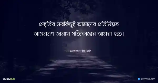 প্রকৃতির সবকিছুই আমাদের প্রতিনিয়ত আমন্ত্রণ জানায় সত্যিকারের আমরা হতে। - Gretel Ehrlich