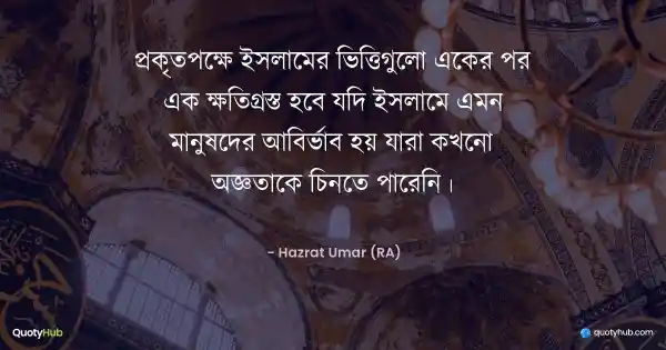 প্রকৃতপক্ষে ইসলামের ভিত্তিগুলো একের পর এক ক্ষতিগ্রস্ত হবে যদি ইসলামে এমন মানুষদের আবির্ভাব হয় যারা কখনো অজ্ঞতাকে চিনতে পারেনি। - Hazrat Umar (RA)
