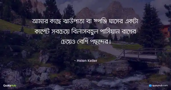 আমার কাছে ঝাউপাতা বা স্পঞ্জি ঘাসের একটা কার্পেট সবচেয়ে বিলাসবহুল পার্সিয়ান রাগের চেয়েও বেশি পছন্দের। - Helen Keller