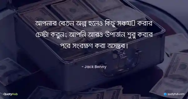 আপনার বেতন অল্প হলেও কিছু সঞ্চয় করার চেষ্টা করুন; আপনি আরও উপার্জন শুরু করার পরে সংরক্ষণ করা অসম্ভব। - Jack Benny