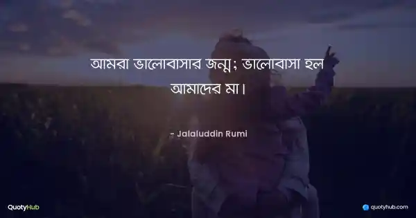 আমরা ভালোবাসার জন্ম; ভালোবাসা হল আমাদের মা। - Jalaluddin Rumi