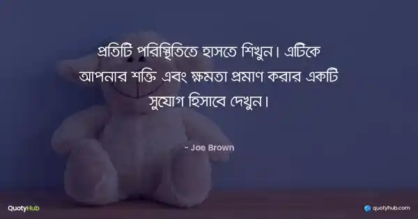 প্রতিটি পরিস্থিতিতে হাসতে শিখুন। এটিকে আপনার শক্তি এবং ক্ষমতা প্রমাণ করার একটি সুযোগ হিসাবে দেখুন। - Joe Brown