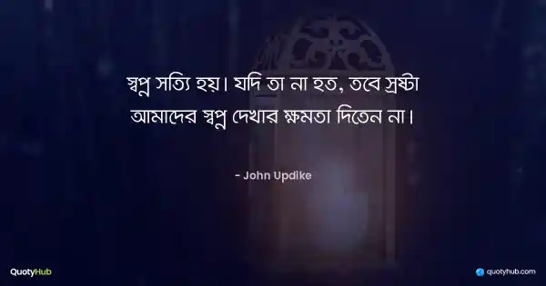 স্বপ্ন সত্যি হয়। যদি তা না হত, তবে স্রষ্টা আমাদের স্বপ্ন দেখার ক্ষমতা দিতেন না। - John Updike