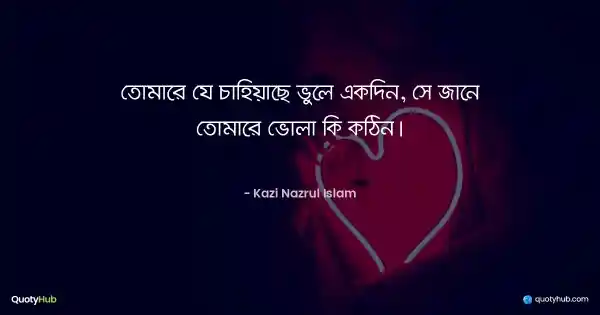 তোমারে যে চাহিয়াছে ভুলে একদিন, সে জানে তোমারে ভোলা কি কঠিন। - কাজী নজরুল ইসলাম