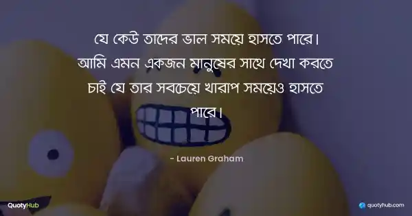 যে কেউ তাদের ভাল সময়ে হাসতে পারে। আমি এমন একজন মানুষের সাথে দেখা করতে চাই যে তার সবচেয়ে খারাপ সময়েও হাসতে পারে। - Lauren Graham