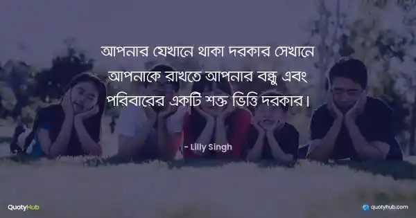 আপনার যেখানে থাকা দরকার সেখানে আপনাকে রাখতে আপনার বন্ধু এবং পরিবারের একটি শক্ত ভিত্তি দরকার। - Lilly Singh