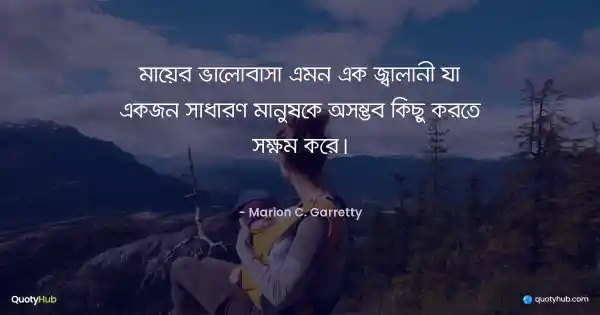 মায়ের ভালোবাসা এমন এক জ্বালানী যা একজন সাধারণ মানুষকে অসম্ভব কিছু করতে সক্ষম করে। - Marion C. Garretty