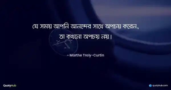 যে সময় আপনি আনন্দের সাথে অপচয় করেন, তা কখনো অপচয় নয়। - Marthe Troly-Curtin