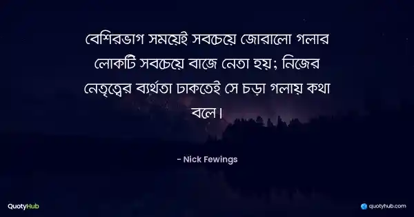 বেশিরভাগ সময়েই সবচেয়ে জোরালো গলার লোকটি সবচেয়ে বাজে নেতা হয়; নিজের নেতৃত্বের ব্যর্থতা ঢাকতেই সে চড়া গলায় কথা বলে। - Nick Fewings
