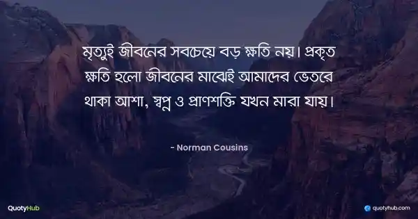 মৃত্যুই জীবনের সবচেয়ে বড় ক্ষতি নয়। প্রকৃত ক্ষতি হলো জীবনের মাঝেই আমাদের ভেতরে থাকা আশা, স্বপ্ন ও প্রাণশক্তি যখন মারা যায়। - Norman Cousins