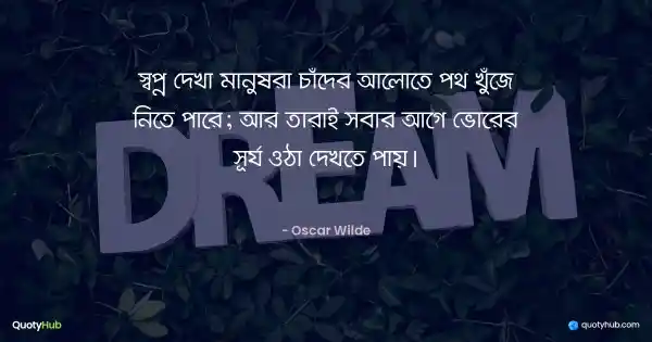 স্বপ্ন দেখা মানুষরা চাঁদের আলোতে পথ খুঁজে নিতে পারে; আর তারাই সবার আগে ভোরের সূর্য ওঠা দেখতে পায়। - Oscar Wilde