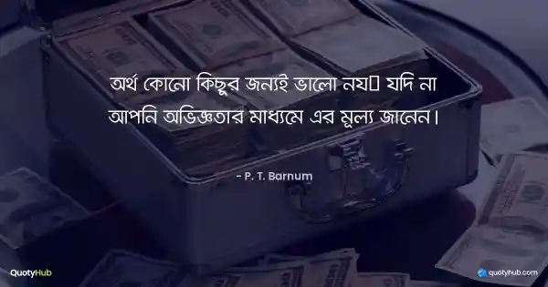 অর্থ কোনো কিছুর জন্যই ভালো নয় যদি না আপনি অভিজ্ঞতার মাধ্যমে এর মূল্য জানেন। - P. T. Barnum