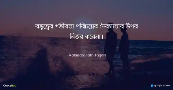 বন্ধুত্বের গভীরতা পরিচয়ের দৈর্ঘ্যতার উপর নির্ভর করেনা। - রবীন্দ্রনাথ ঠাকুর