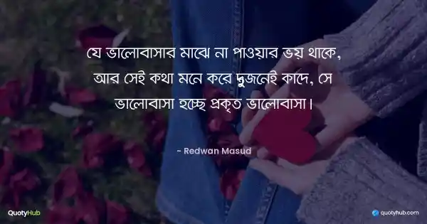 যে ভালোবাসার মাঝে না পাওয়ার ভয় থাকে, আর সেই কথা মনে করে দু’জনেই কাদে, সে ভালোবাসা হচ্ছে প্রকৃত ভালোবাসা। - Redwan Masud