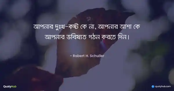 আপনার দুঃখ-কষ্ট কে না, আপনার আশা কে আপনার ভবিষ্যত গঠন করতে দিন। - Robert H. Schuller