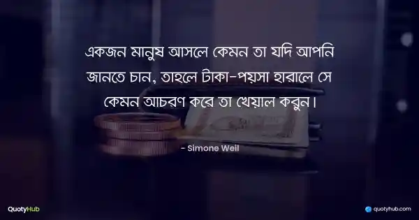 একজন মানুষ আসলে কেমন তা যদি আপনি জানতে চান, তাহলে টাকা-পয়সা হারালে সে কেমন আচরণ করে তা খেয়াল করুন। - Simone Weil
