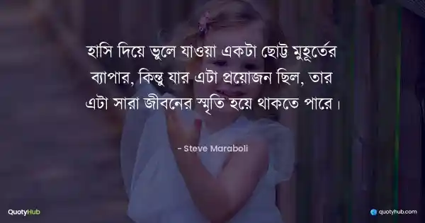 হাসি দিয়ে ভুলে যাওয়া একটা ছোট্ট মুহূর্তের ব্যাপার, কিন্তু যার এটা প্রয়োজন ছিল, তার এটা সারা জীবনের স্মৃতি হয়ে থাকতে পারে। - Steve Maraboli