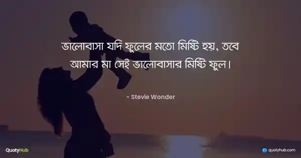 ভালোবাসা যদি ফুলের মতো মিষ্টি হয়, তবে আমার মা সেই ভালোবাসার মিষ্টি ফুল। - Stevie Wonder