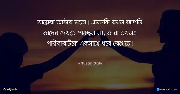 মায়েরা আঠার মতো। এমনকি যখন আপনি তাদের দেখতে পাচ্ছেন না, তারা তখনও পরিবারটিকে একসাথে ধরে রেখেছে। - Susan Gale