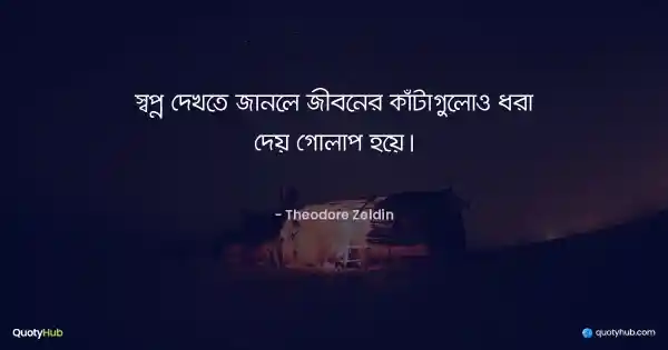 স্বপ্ন দেখতে জানলে জীবনের কাঁটাগুলোও ধরা দেয় গোলাপ হয়ে। - Theodore Zeldin