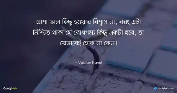 আশা ভাল কিছু হওয়ার বিশ্বাস না, বরং এটা নিশ্চিত থাকা যে বোধগম্য কিছু একটা হবে, তা যেভাবেই হোক না কেন। - Vaclav Havel