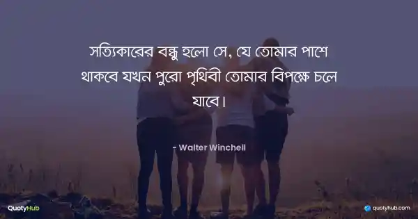 সত্যিকারের বন্ধু হলো সে, যে তোমার পাশে থাকবে যখন পুরো পৃথিবী তোমার বিপক্ষে চলে যাবে। - Walter Winchell