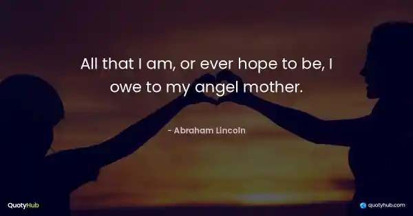 All that I am, or ever hope to be, I owe to my angel mother. - Abraham Lincoln