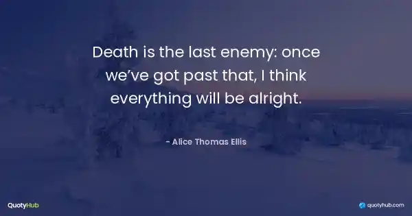 Death is the last enemy: once we’ve got past that, I think everything will be alright. - Alice Thomas Ellis