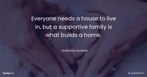 Everyone needs a house to live in, but a supportive family is what builds a home. - Anthony Liccione