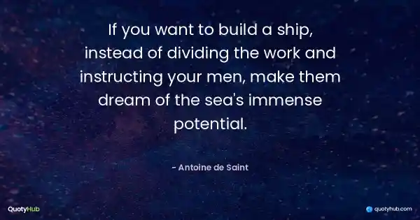 If you want to build a ship, instead of dividing the work and instructing your men, make them dream of the sea's immense potential. - Antoine de Saint