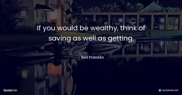 If you would be wealthy, think of saving as well as getting. - Ben Franklin