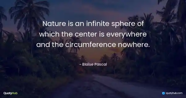 Nature is an infinite sphere of which the center is everywhere and the circumference nowhere. - Blaise Pascal