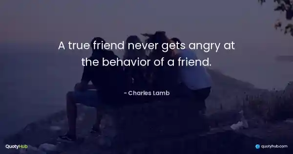 A true friend never gets angry at the behavior of a friend. - Charles Lamb