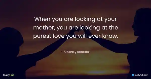 When you are looking at your mother, you are looking at the purest love you will ever know. - Charley Benetto