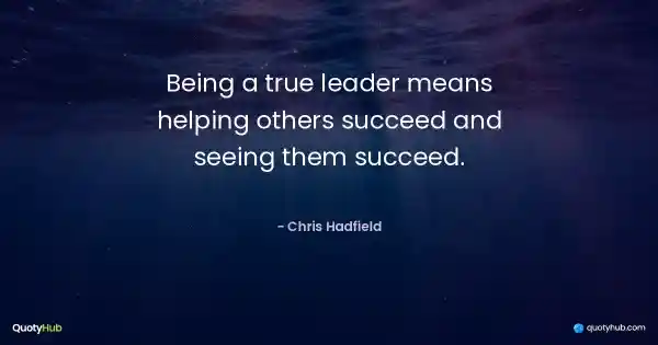 Being a true leader means helping others succeed and seeing them succeed. - Chris Hadfield