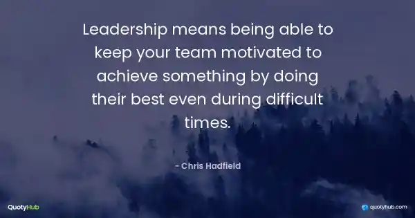 Leadership means being able to keep your team motivated to achieve something by doing their best even during difficult times. - Chris Hadfield