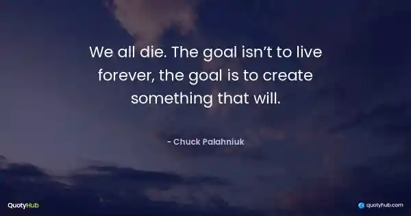 We all die. The goal isn’t to live forever, the goal is to create something that will. - Chuck Palahniuk