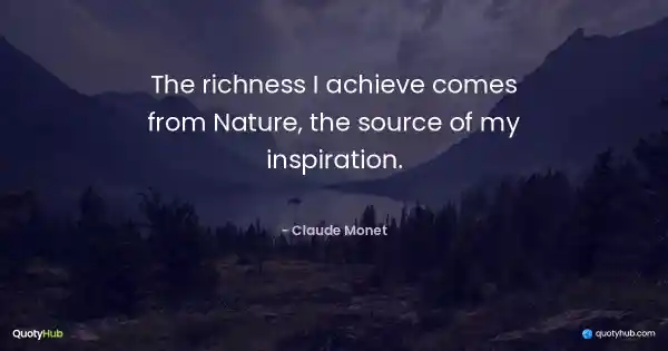 The richness I achieve comes from Nature, the source of my inspiration. - Claude Monet